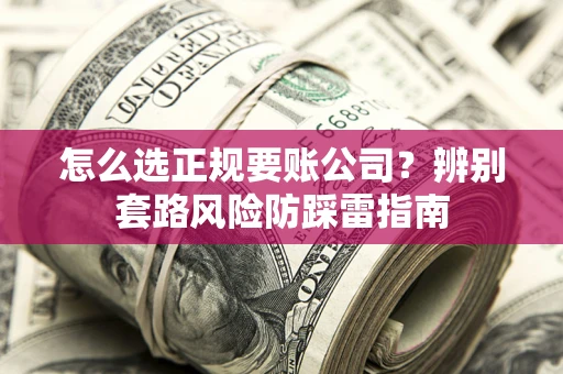 武汉怎么选正规要账公司？辨别套路风险防踩雷指南