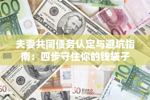 武汉夫妻共同债务认定与避坑指南：四步守住你的钱袋子