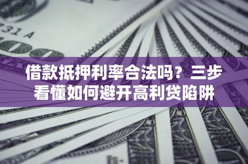 武汉借款抵押利率合法吗？三步看懂如何避开高利贷陷阱