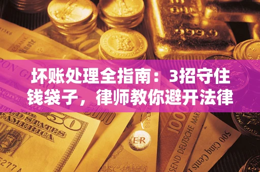 武汉坏账处理全指南：3招守住钱袋子，律师教你避开法律雷区