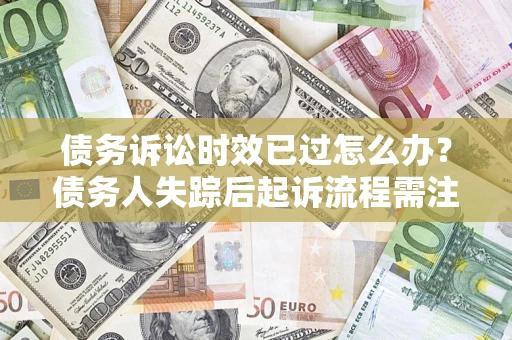 武汉债务诉讼时效已过怎么办？债务人失踪后起诉流程需注意什么？