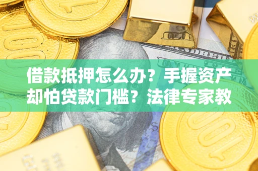 武汉借款抵押怎么办？手握资产却怕贷款门槛？法律专家教你办抵押不踩坑