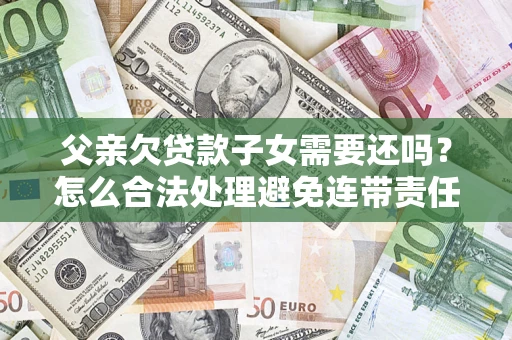 武汉父亲欠贷款子女需要还吗？怎么合法处理避免连带责任？