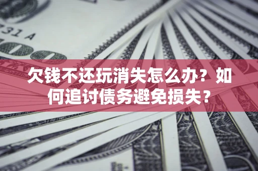 武汉欠钱不还玩消失怎么办？如何追讨债务避免损失？