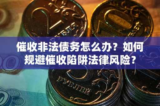 武汉催收非法债务怎么办？如何规避催收陷阱法律风险？