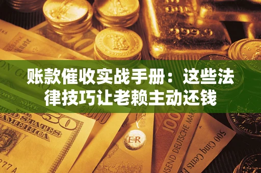 武汉账款催收实战手册：这些法律技巧让老赖主动还钱