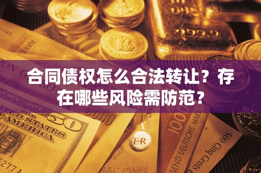 武汉合同债权怎么合法转让？存在哪些风险需防范？