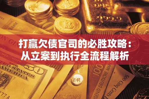 武汉打赢欠债官司的必胜攻略：从立案到执行全流程解析