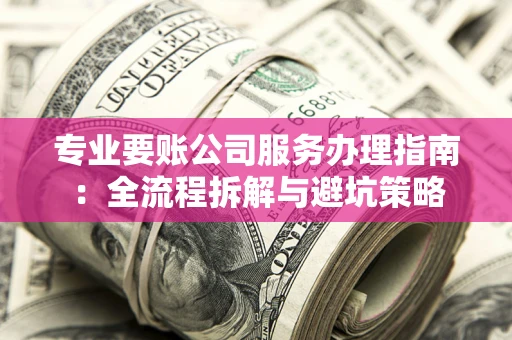 武汉专业要账公司服务办理指南：全流程拆解与避坑策略