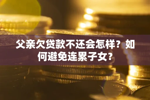 武汉父亲欠贷款不还会怎样？如何避免连累子女？
