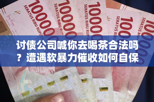 武汉讨债公司喊你去喝茶合法吗？遭遇软暴力催收如何自保？