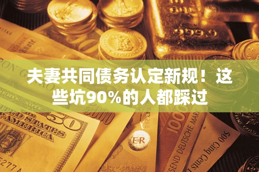 武汉夫妻共同债务认定新规！这些坑90%的人都踩过