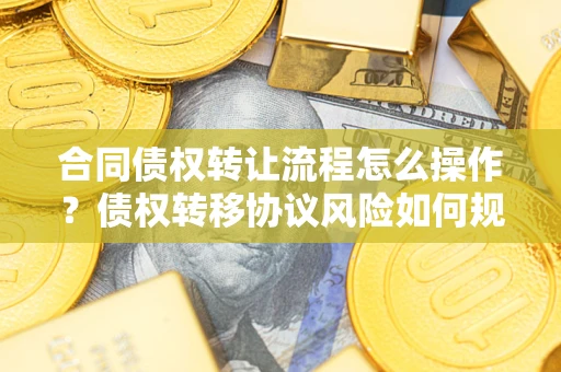 武汉合同债权转让流程怎么操作？债权转移协议风险如何规避？