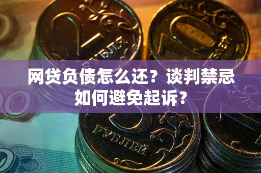 武汉网贷负债怎么还？谈判禁忌如何避免起诉？