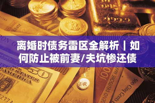 武汉离婚时债务雷区全解析｜如何防止被前妻/夫坑惨还债？