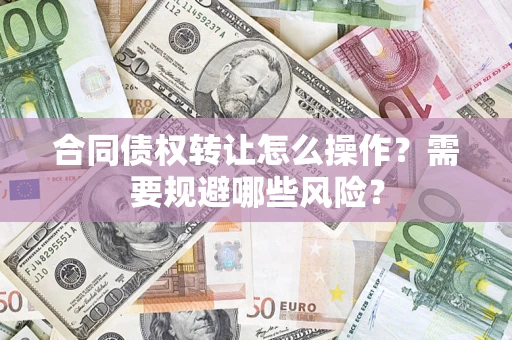 武汉合同债权转让怎么操作？需要规避哪些风险？