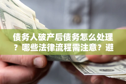 武汉债务人破产后债务怎么处理？哪些法律流程需注意？避免踩坑指南