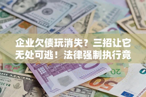 武汉企业欠债玩消失？三招让它无处可逃！法律强制执行竟比讨债公司还狠？