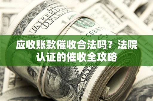 武汉应收账款催收合法吗？法院认证的催收全攻略