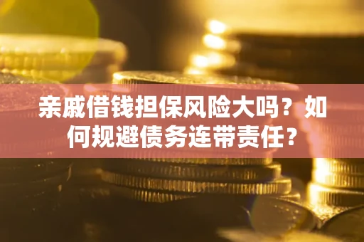 武汉亲戚借钱担保风险大吗？如何规避债务连带责任？
