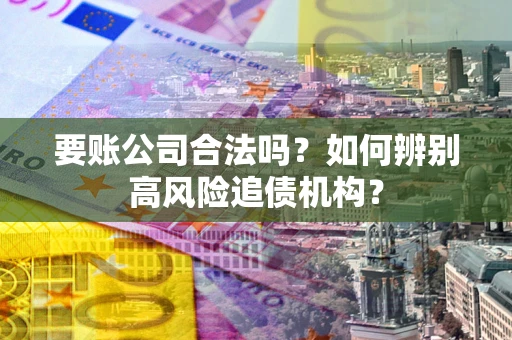 武汉要账公司合法吗？如何辨别高风险追债机构？
