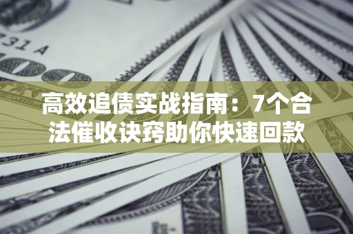 武汉高效追债实战指南：7个合法催收诀窍助你快速回款
