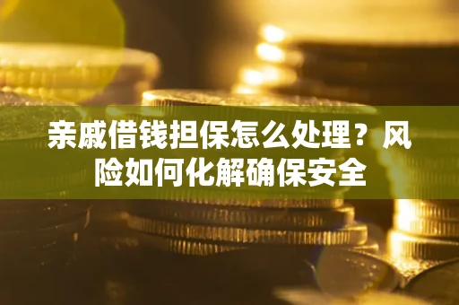 武汉亲戚借钱担保怎么处理？风险如何化解确保安全