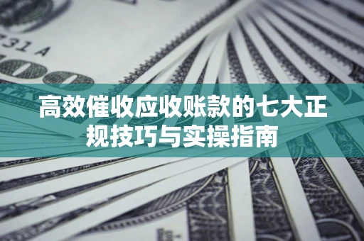 武汉高效催收应收账款的七大正规技巧与实操指南