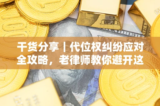 武汉干货分享｜代位权纠纷应对全攻略，老律师教你避开这5大雷区