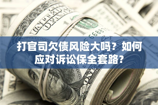 武汉打官司欠债风险大吗？如何应对诉讼保全套路？