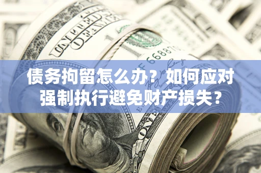 武汉债务拘留怎么办？如何应对强制执行避免财产损失？