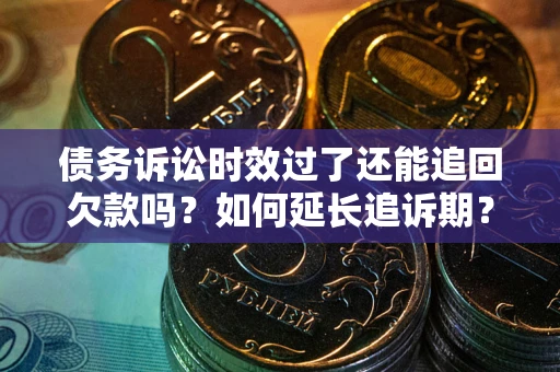 武汉债务诉讼时效过了还能追回欠款吗？如何延长追诉期？