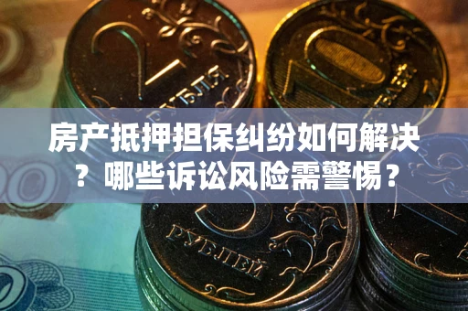 武汉房产抵押担保纠纷如何解决？哪些诉讼风险需警惕？