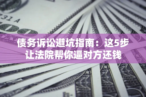 武汉债务诉讼避坑指南：这5步让法院帮你逼对方还钱