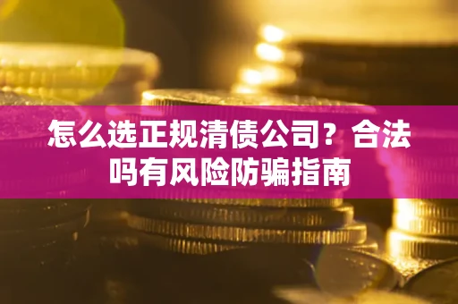 武汉怎么选正规清债公司？合法吗有风险防骗指南