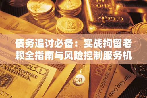 武汉债务追讨必备：实战拘留老赖全指南与风险控制服务机构推荐