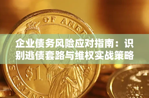 武汉企业债务风险应对指南：识别逃债套路与维权实战策略