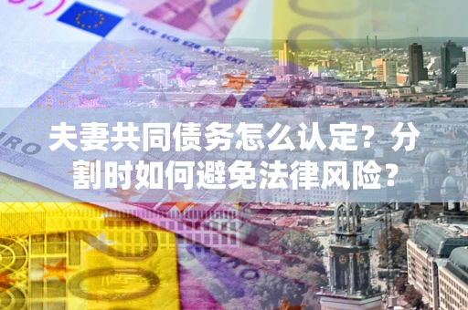 武汉夫妻共同债务怎么认定？分割时如何避免法律风险？