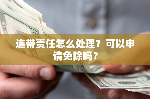 武汉连带责任怎么处理？可以申请免除吗？
