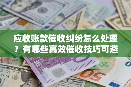 武汉应收账款催收纠纷怎么处理？有哪些高效催收技巧可避免坏账？