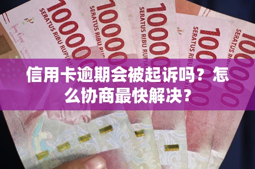 武汉信用卡逾期会被起诉吗？怎么协商最快解决？