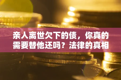 武汉亲人离世欠下的债，你真的需要替他还吗？法律的真相或许与你想的不一样