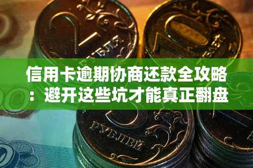 武汉信用卡逾期协商还款全攻略：避开这些坑才能真正翻盘