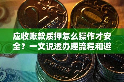武汉应收账款质押怎么操作才安全？一文说透办理流程和避险绝招